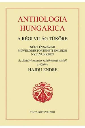 Anthologia Hungarica - A régi világ tüköre - Négy évszázad művelődéstörténeti emlékei nyelvünkben