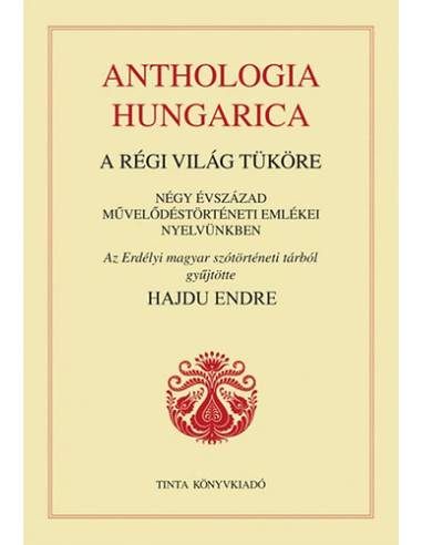 Anthologia Hungarica - A régi világ tüköre - Négy évszázad művelődéstörténeti emlékei nyelvünkben