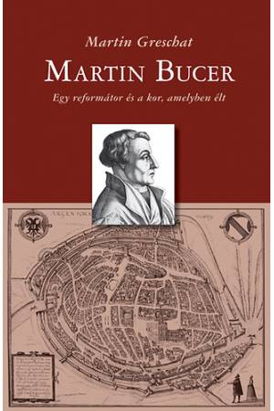 Martin Bucer - Egy reformátor és a kor, amelyben élt