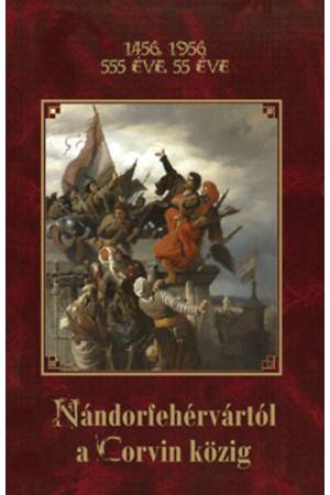 1456, 1956 - 555 éve, 55 éve Nándorfehérvártól a Corvin közig - 1456, 1956 - 555 ÉVE, 55 ÉVE