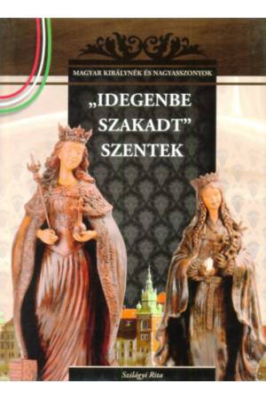 "Idegenbe szakadt" szentek - A Magyar királynék és nagyasszonyok 4. kötete