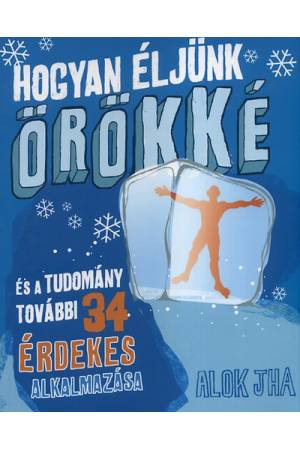 Hogyan éljünk örökké - És a tudomány további 34 érdekes alkalmazása