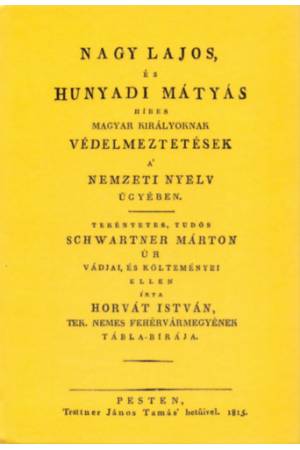 Nagy Lajos, és Hunyadi Mátyás híres magyar királyoknak védelmeztetések a nemzeti nyelv ügyében - Tekéntetes, tudós Schwartner Má