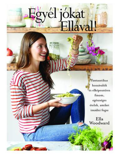 Egyél jókat Ellával! - Fantasztikus hozzávalók és elképesztően finom, egészséges ételek, amiket imádni fogsz