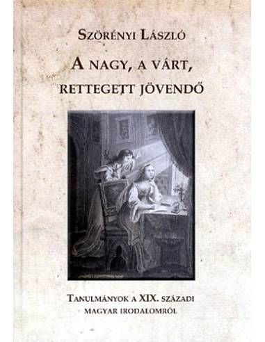 A nagy, a várt, rettegett jövendő - Tanulmányok a XIX. századi magyar irodalomról