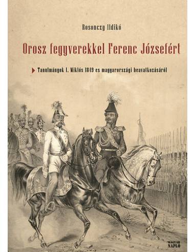 Orosz fegyverekkel Ferenc Józsefért - Tanulmányok I. Miklós 1849-es magyarországi beavatkozásáról