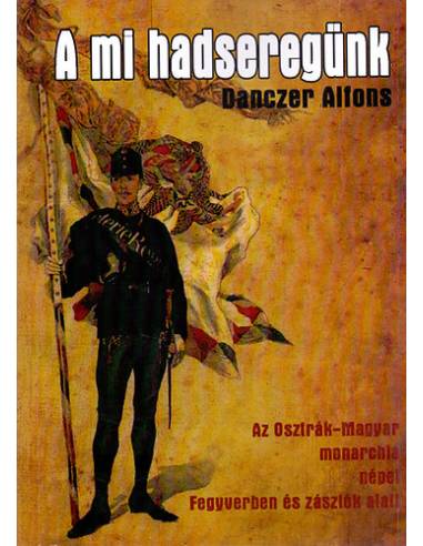 A mi hadseregünk - Az Osztrák- Magyar monarchia népei Fegyverben és zászlók alatt