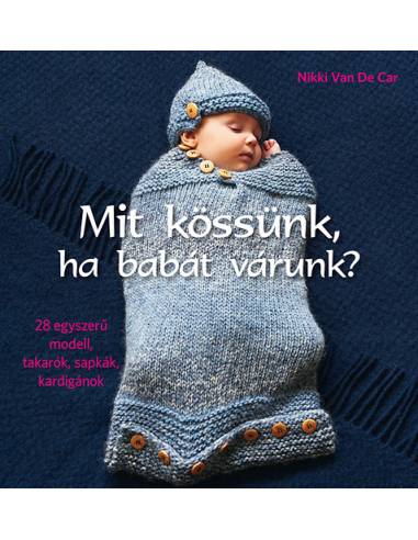 Mit kössünk, ha babát várunk? - 28 egyszerű modell, takarók, sapkák,  kardigánok