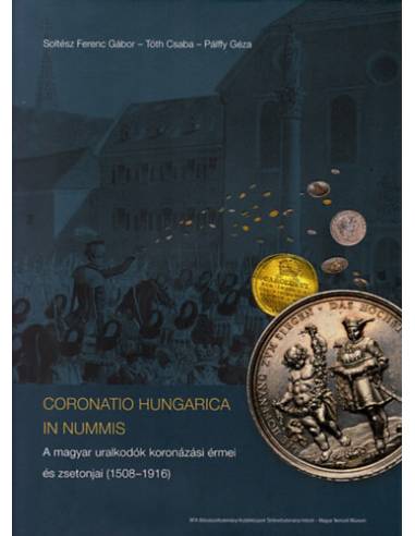 Coronatio Hungarica In Nummis - A magyar uralkodók koronázási érmei és zsetonjai (1508-1916)