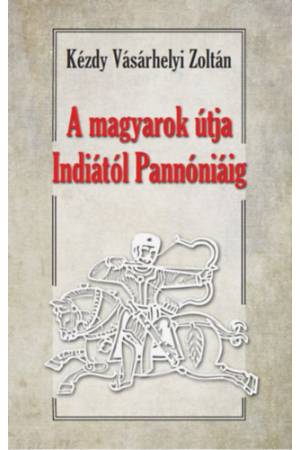 A magyarok útja Indiától Pannóniáig - Magyar őstörténeti tanulmány