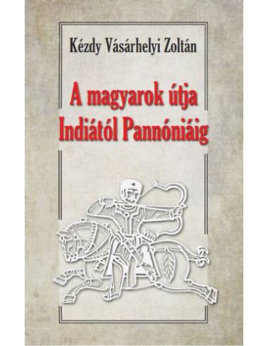 A magyarok útja Indiától Pannóniáig - Magyar őstörténeti tanulmány