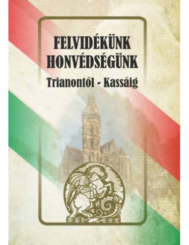 Felvidékünk - honvédségünk - Trianontól - Kassáig