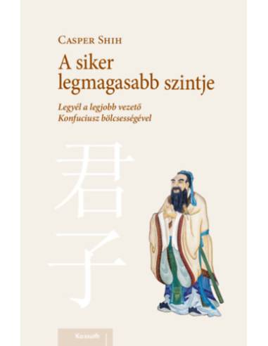 A siker legmagasabb szintje - Legyél a legjobb vezető Konfuciusz bölcsességével