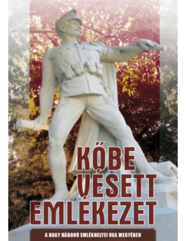 Kőbe vésett emlékezet - A Nagy Háború emlékhelyei Vas megyében