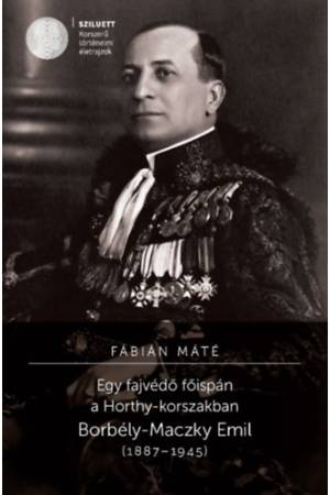 Egy fajvédő főispán a Horthy-korszakban - Borbély-Maczky Emil (1887-1945)
