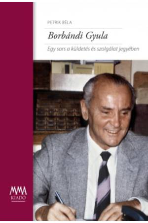 Borbándi Gyula - Egy sors a küldetés és szolgálat jegyében