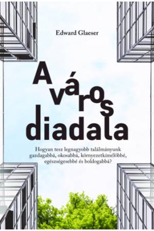 A város diadala - Hogyan tesz legnagyobb találmányunk gazdagabbá, okosabbá, környezetkímélőbbé, egészségesebbé és boldogabbá?