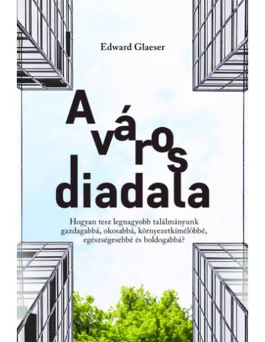 A város diadala - Hogyan tesz legnagyobb találmányunk gazdagabbá, okosabbá, környezetkímélőbbé, egészségesebbé és boldogabbá?
