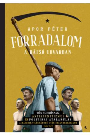 Forradalom a hátsó udvarban - Tömegerőszak, antiszemitizmus és politikai átalakulás a második világháború utáni Magyarországon, 