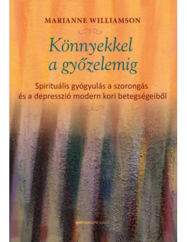 Könnyekkel a győzelemig - Spirituális gyógyulás a szorongás és a depresszió modern kori betegségeiből