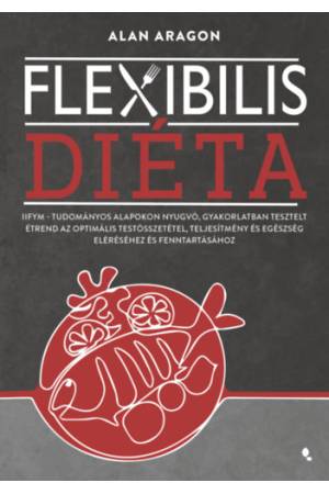 Flexibilis diéta - IIFYM- Tudományos alapokon nyugvó, gyakorlatban tesztelt étrend az optimális testösszetétel, teljesítmény és 