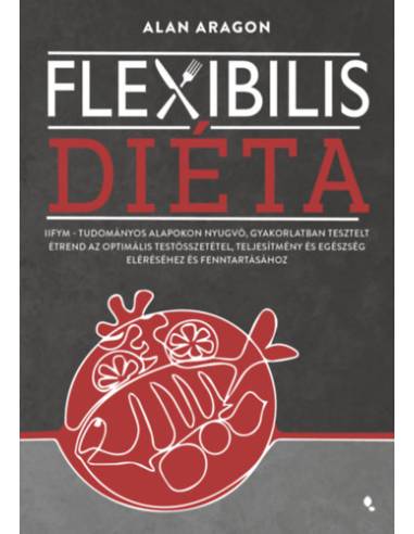 Flexibilis diéta - IIFYM- Tudományos alapokon nyugvó, gyakorlatban tesztelt étrend az optimális testösszetétel, teljesítmény és 