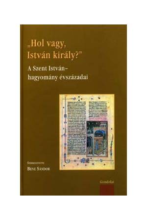 "Hol vagy, István király?" - A Szent István-hagyomány évszázadai - Szerk.: Bene Sándor
