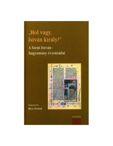 "Hol vagy, István király?" - A Szent István-hagyomány évszázadai - Szerk.: Bene Sándor