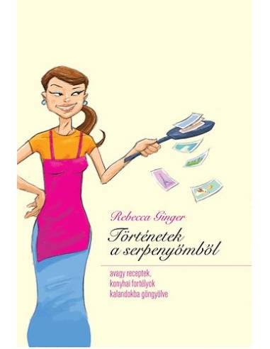 Történetek a serpenyőmből - Avagy receptek, konyhai fortélyok kalandokba göngyölve