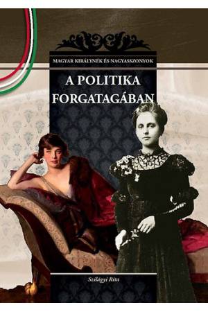 A politika forgatagában - MAGYAR KIRÁLYNÉK ÉS NAGYASSZONYOK 22.