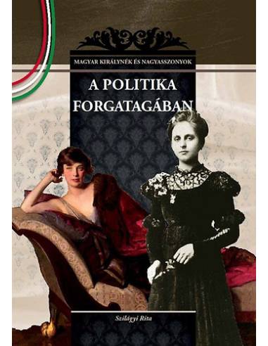 A politika forgatagában - MAGYAR KIRÁLYNÉK ÉS NAGYASSZONYOK 22.