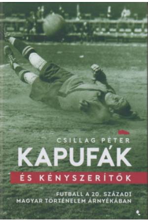 Kapufák és kényszerítők - Futball a 20. századi magyar történelem árnyékában