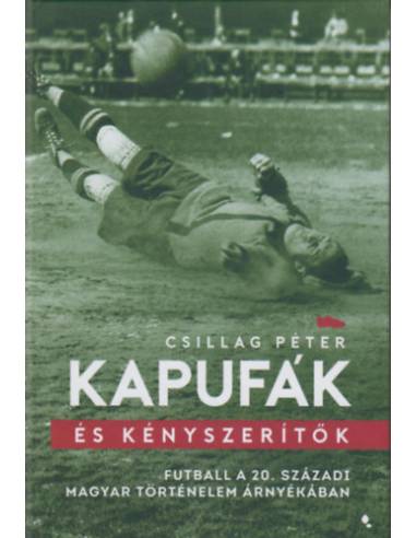 Kapufák és kényszerítők - Futball a 20. századi magyar történelem árnyékában