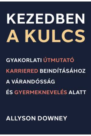 Kezedben a kulcs - Gyakorlati útmutató karriered beindításához a várandósság és gyermeknevelés alatt