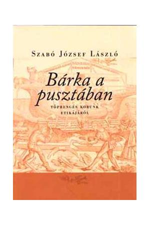 Bárka a pusztában - Töprengés korunk etikájáról - Szabó József László