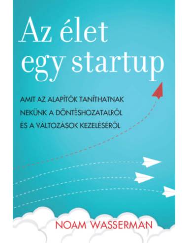 Az élet egy startup - Amit az alapítók taníthatnak nekünk a döntéshozatalról és a változások kezeléséről