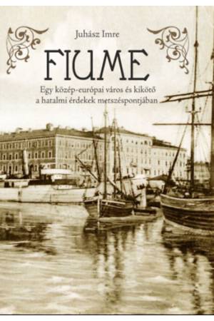 Fiume - Egy közép-európai város és kikötő a hatalmi érdekek metszéspontjában