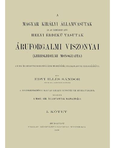 A Magyar Királyi Államvasutak és az üzemükben lévő Helyi Érdekű Vasutak áruforgalmi viszonyai. Kereskedelmi monográfia I.