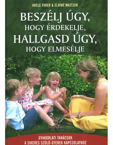 Beszélj úgy, hogy érdekelje, hallgasd úgy, hogy elmesélje - Gyakorlati tanácsok a sikeres szülő-gyerek kapcsolathoz