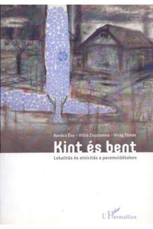 Kint és bent - Lokalitás és etnicitás a peremvidékeken - Kovács Éva (szerk.) Vidra Zsuzsanna (szerk.) Virág Tünde