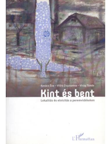 Kint és bent - Lokalitás és etnicitás a peremvidékeken - Kovács Éva (szerk.) Vidra Zsuzsanna (szerk.) Virág Tünde