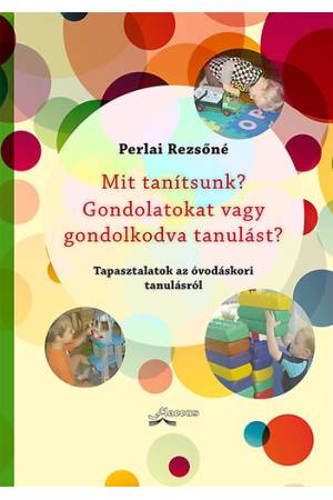 Mit tanítsunk? Gondolatokat vagy gondolkodva tanulást? - Tapasztalatok az óvodáskori tanulásról