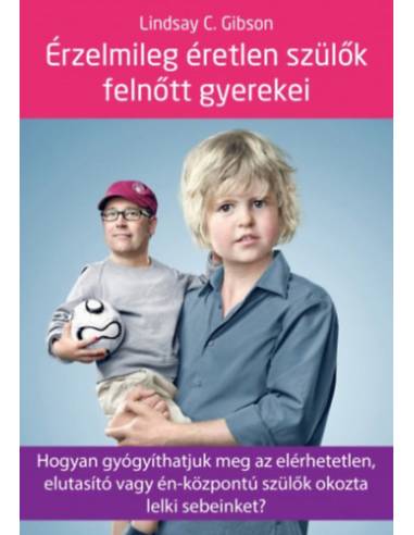 Érzelmileg éretlen szülők felnőtt gyerekei - Hogyan gyógyíthatjuk meg az elérhetetlen, elutasító vagy én-központú szülők okozta 