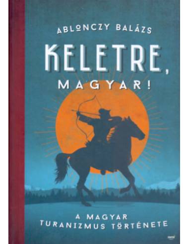 Keletre, magyar! - A magyar turanizmus története