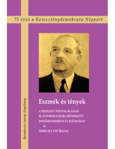 Eszmék és tények - A Mihelics Vid halálának 50. évfordulójára rendezett Emlékkonferencia előadásai & Mihelics Vid írásai