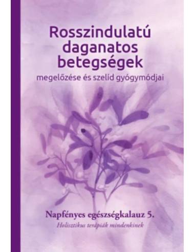 Rosszindulatú daganatos betegségek megelőzése és szelíd gyógymódjai - Napfényes egészségkalauz 5. - Holisztikus terápiák mindenk