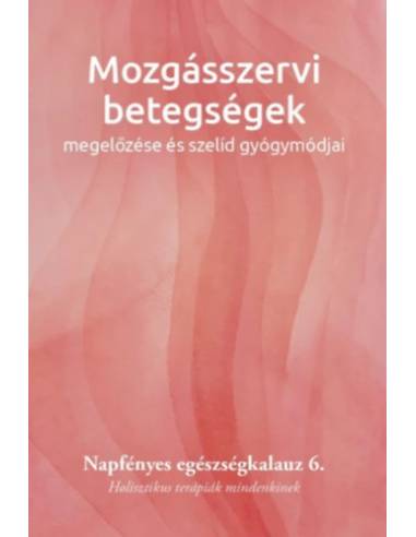 Mozgásszervi betegségek megelőzése és szelíd gyógymódjai - Napfényes egészségkalauz 6. - Holisztikus terápiák mindenkinek