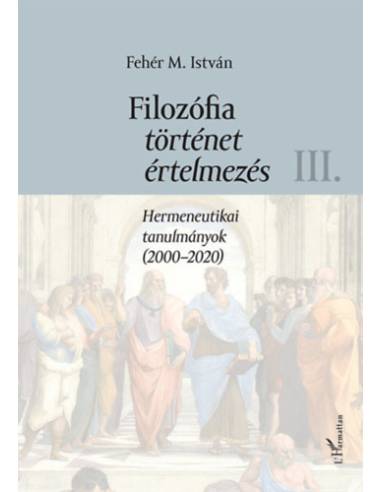 Filozófia, történet, értelmezés III. kötet - Hermeneutikai tanulmányok (2000-2020)