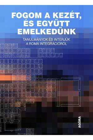 Fogom a kezét, és együtt emelkedünk - Tanulmányok és interjúk a roma integrációról