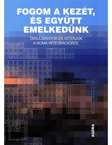 Fogom a kezét, és együtt emelkedünk - Tanulmányok és interjúk a roma integrációról